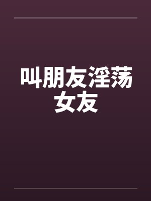 叫朋友淫荡女友笔趣阁无弹窗
