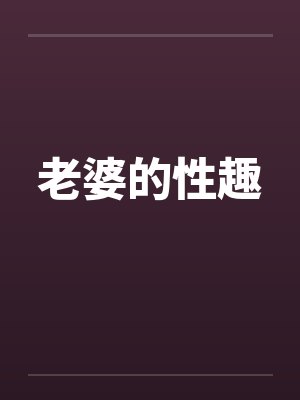 老婆的性趣笔趣阁无弹窗