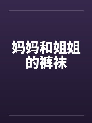 妈妈和姐姐的裤袜笔趣阁无弹窗