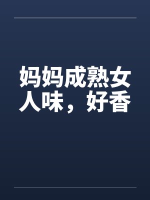妈妈成熟女人味，好香笔趣阁无弹窗