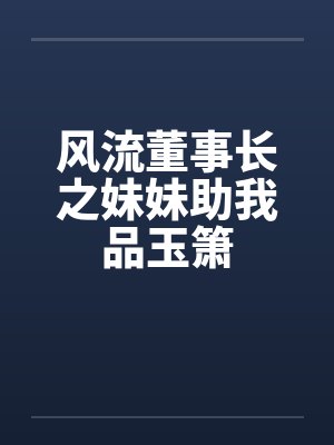 风流董事长之妹妹助我品玉箫by佚名