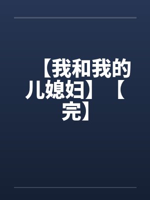 【我和我的儿媳妇】【完】笔趣阁无弹窗