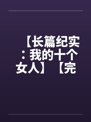 【长篇纪实:我的十个女人】【完】by佚名笔趣阁无弹窗