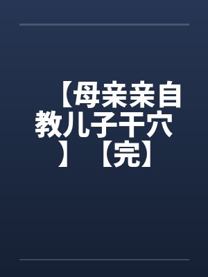 【母亲亲自教儿子干穴】【完】by佚名
