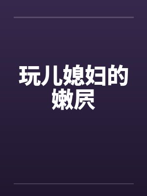 玩儿媳妇的嫩屄by佚名笔趣阁无弹窗