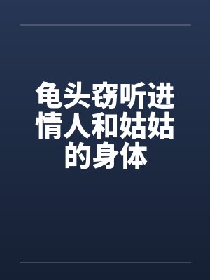 龟头窃听进情人和姑姑的身体笔趣阁无弹窗