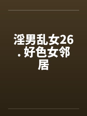 淫男乱女26. 好色女邻居by佚名
