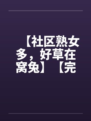 【社区熟女多，好草在窝兔】【完】by佚名