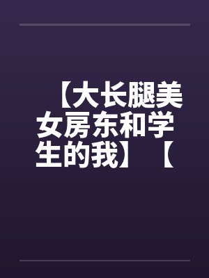 【大长腿美女房东和学生的我】【完】笔趣阁无弹窗