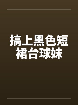搞上黑色短裙台球妹笔趣阁无弹窗