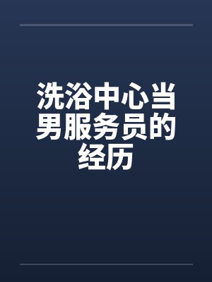 洗浴中心当男服务员的经历by佚名笔趣阁无弹窗