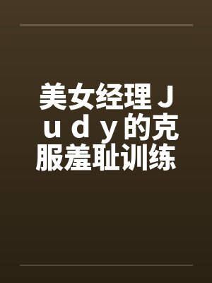 美女经理Ｊｕｄｙ的克服羞耻训练by佚名笔趣阁无弹窗