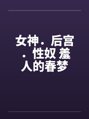 女神.后宫.性奴 羞人的春梦by佚名笔趣阁无弹窗