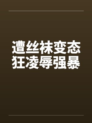 遭丝袜变态狂凌辱强暴by佚名笔趣阁无弹窗