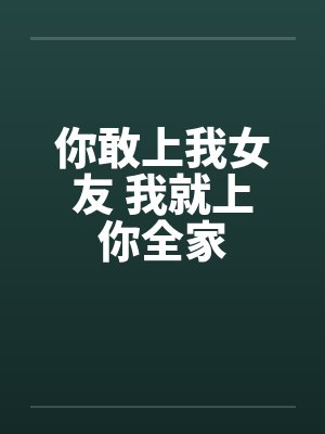 你敢上我女友 我就上你全家笔趣阁无弹窗
