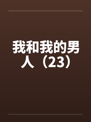 我和我的男人(23)笔趣阁无弹窗