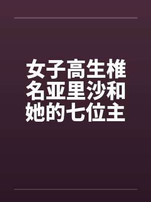女子高生椎名亚里沙和她的七位主人（一号主人）笔趣阁无弹窗