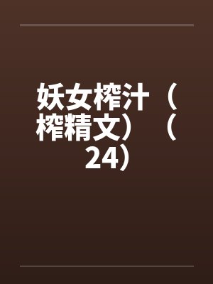 妖女榨汁(榨精文)(24)by佚名笔趣阁无弹窗