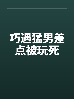 巧遇猛男差点被玩死笔趣阁无弹窗