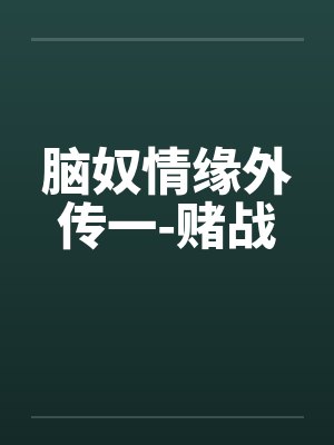 脑奴情缘外传一-赌战笔趣阁无弹窗