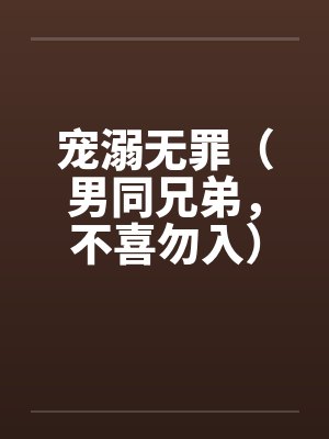 宠溺无罪(男同兄弟,不喜勿入)二笔趣阁无弹窗