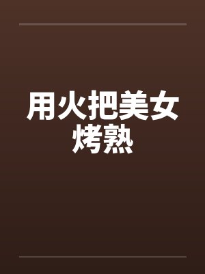 用火把美女烤熟笔趣阁无弹窗