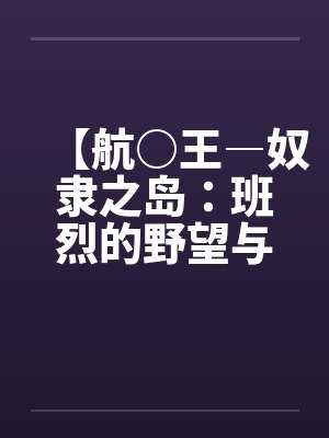 【航○王―奴隶之岛:班烈的野望与布利德的复仇!!】(11)【作by佚名笔趣阁无弹窗
