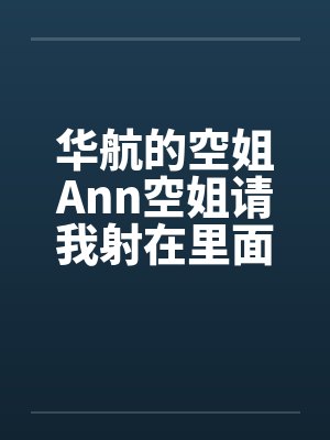 华航的空姐Ann空姐请我射在里面by佚名笔趣阁无弹窗