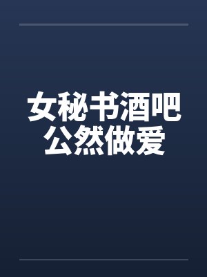 女秘书酒吧公然做爱by佚名