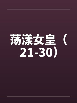 荡漾女皇(21-30)笔趣阁无弹窗
