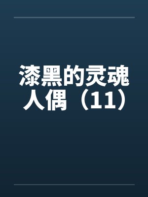 漆黑的灵魂人偶(11)笔趣阁无弹窗