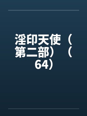 淫印天使(第二部)(64)笔趣阁无弹窗