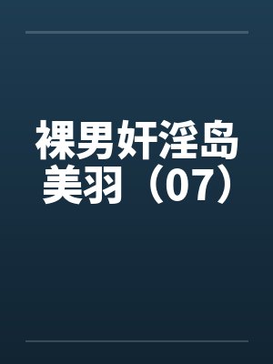 裸男奸淫岛美羽(07)by佚名