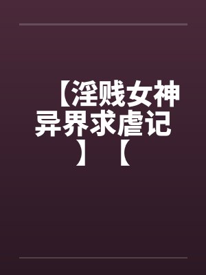【淫贱女神异界求虐记】【by佚名