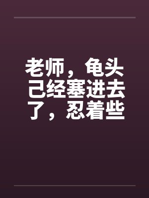 老师,龟头己经塞进去了,忍着些