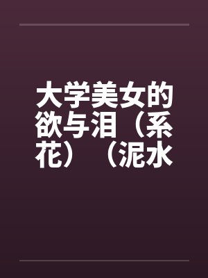 大学美女的欲与泪(系花)(泥水匠开苞系花)by佚名笔趣阁无弹窗