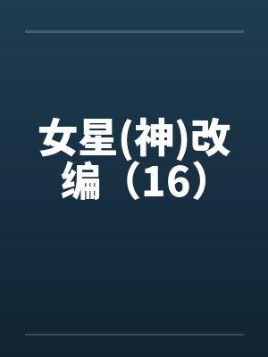 女星(神)改编(16)by佚名笔趣阁无弹窗
