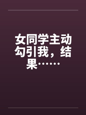 女同学主动勾引我,结果……by佚名