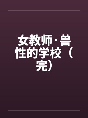 女教师·兽性的学校(完)by佚名笔趣阁无弹窗