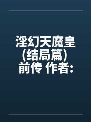 淫幻天魔皇(结局篇) 前传 作者:元阳九凤by佚名笔趣阁无弹窗