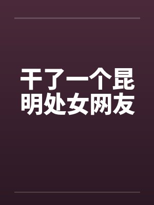 干了一个昆明处女网友笔趣阁无弹窗