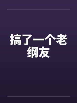 搞了一个老纲友by佚名笔趣阁无弹窗