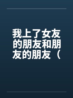 我上了女友的朋友和朋友的朋友(01-03)by佚名