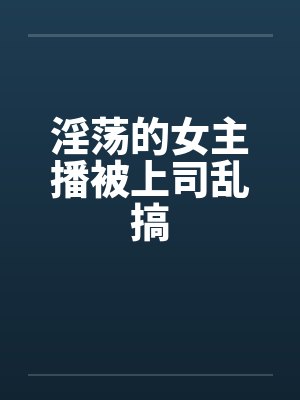 淫荡的女主播被上司乱搞by佚名笔趣阁无弹窗