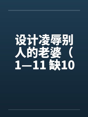 设计凌辱别人的老婆(1—11 缺10)笔趣阁无弹窗