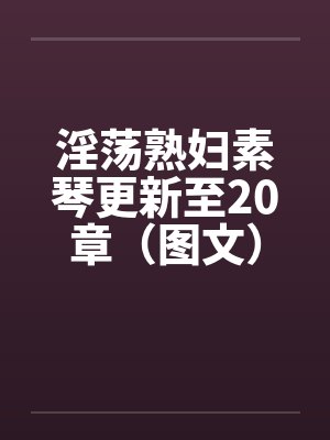 淫荡熟妇素琴更新至20章（图文）by佚名