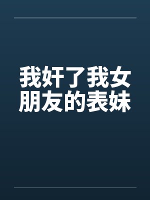 我奸了我女朋友的表妹笔趣阁无弹窗