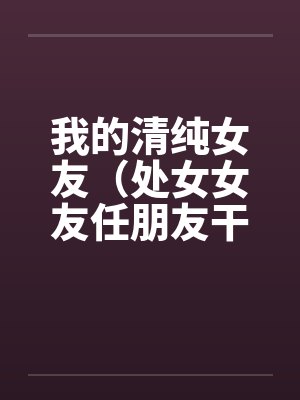我的清纯女友（处女女友任朋友干）（图文）by佚名笔趣阁无弹窗
