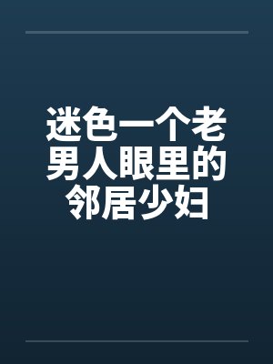 迷色一个老男人眼里的邻居少妇by佚名笔趣阁无弹窗