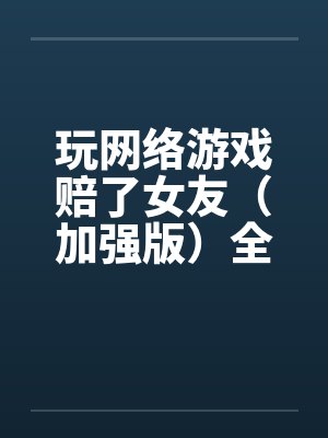 玩网络游戏赔了女友（加强版）全文完-5月9日更新笔趣阁无弹窗